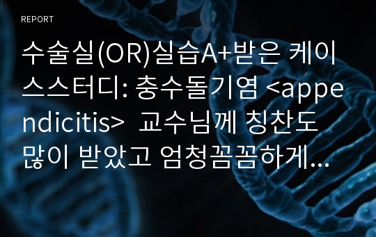 수술실(OR)실습A+받은 케이스스터디: 충수돌기염 &lt;appendicitis&gt;  교수님께 칭찬도 많이 받았고 엄청꼼꼼하게 했습니다.