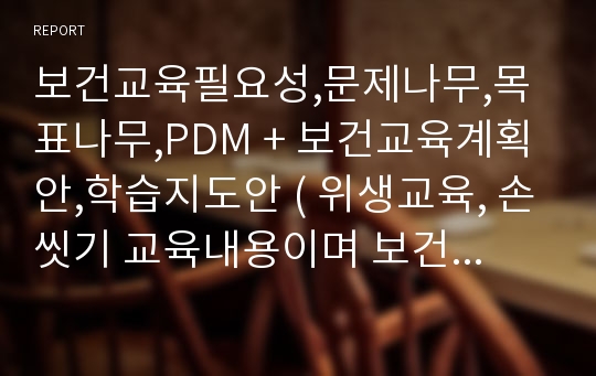 보건교육필요성,문제나무,목표나무,PDM + 보건교육계획안,학습지도안 ( 위생교육, 손씻기 교육내용이며 보건교육학 A+받았습니다.)