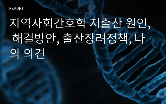 지역사회간호학 저출산 원인, 해결방안, 출산장려정책, 나의 의견