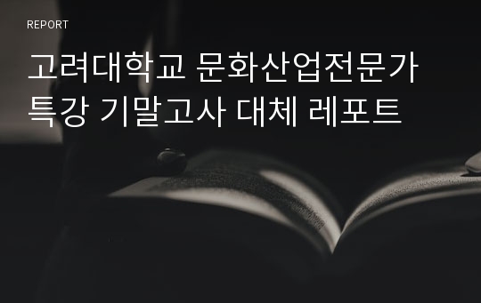 고려대학교 문화산업전문가특강 기말고사 대체 레포트