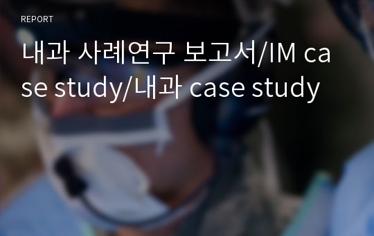 내과 사례연구 보고서/IM case study/내과 case study/ 내과 케이스스터디/IM 케이스스터디