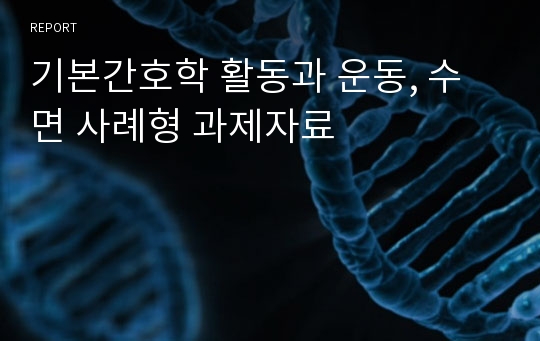 기본간호학 활동과 운동, 수면 사례형 과제자료