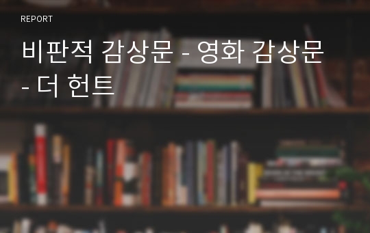 비판적 감상문 - 영화 감상문 - 더 헌트