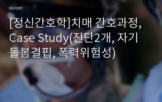 [정신간호학]치매 간호과정, Case Study(진단2개, 자기돌봄결핍, 폭력위험성)