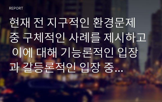 현재 전 지구적인 환경문제 중 구체적인 사례를 제시하고 이에 대해 기능론적인 입장과 갈등론적인 입장 중 하나를 선택하여 본인의 입장을 설명