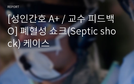 [성인간호 A+ / 교수 피드백 O] 폐혈성 쇼크(Septic shock) 케이스