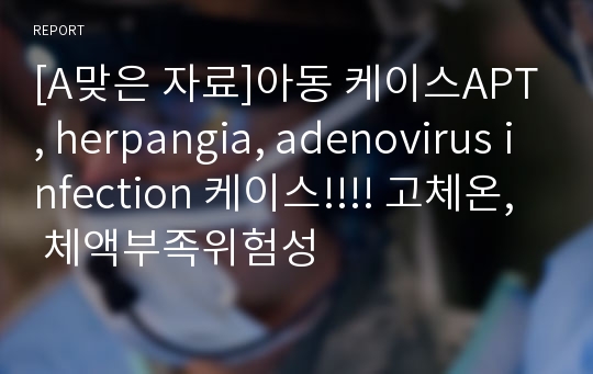 [A맞은 자료]아동 케이스APT, herpangia, adenovirus infection 케이스!!!! 고체온, 체액부족위험성