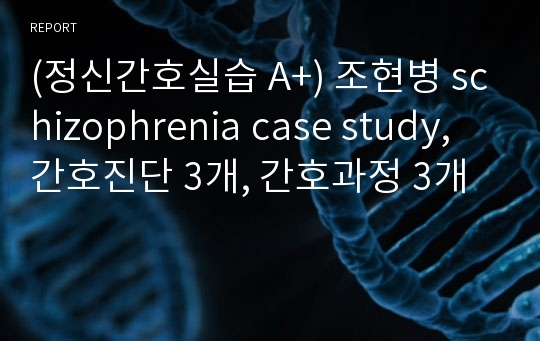 (정신간호실습 A+) 조현병 schizophrenia case study, 간호진단 3개, 간호과정 3개