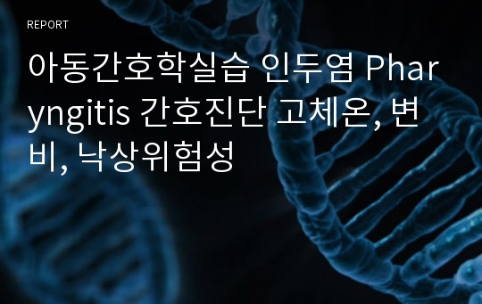 아동간호학실습 인두염 Pharyngitis 간호진단 고체온, 변비, 낙상위험성