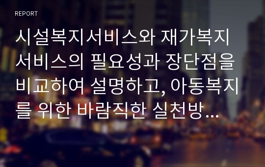 시설복지서비스와 재가복지서비스의 필요성과 장단점을 비교하여 설명하고, 아동복지를 위한 바람직한 실천방안을 논하시오