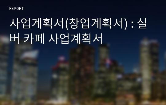 사업계획서(창업계획서) : 실버 카페 사업계획서