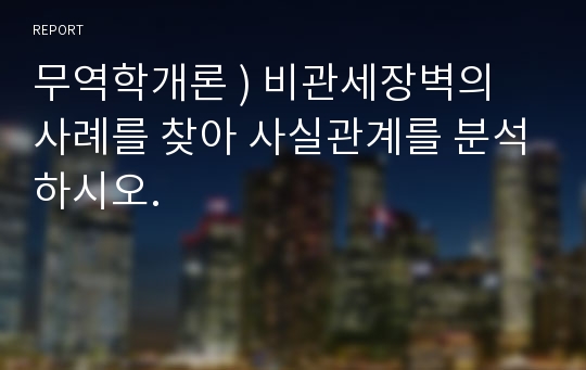 무역학개론 ) 비관세장벽의 사례를 찾아 사실관계를 분석하시오.