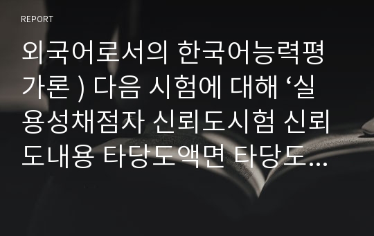 외국어로서의 한국어능력평가론 ) 다음 시험에 대해 ‘실용성채점자 신뢰도시험 신뢰도내용 타당도액면 타당도진정성’요소를 분석하시오.