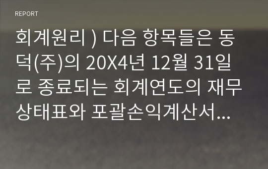 회계원리 ) 다음 항목들은 동덕(주)의 20X4년 12월 31일로 종료되는 회계연도의 재무상태표와 포괄손익계산서의 구성요소이다.