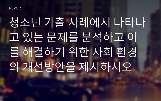 청소년 가출 사례에서 나타나고 있는 문제를 분석하고 이를 해결하기 위한 사회 환경의 개선방안을 제시하시오