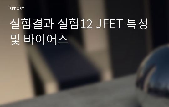 실험결과 실험12 JFET 특성 및 바이어스