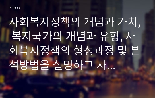 사회복지정책의 개념과 가치, 복지국가의 개념과 유형, 사회복지정책의 형성과정 및 분석방법을 설명하고 사회복지정책이 사회복지실천에 미치는 영향에 대해 서술하시오.