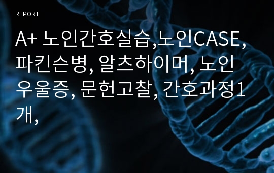 A+ 노인간호실습,노인CASE, 파킨슨병, 알츠하이머, 노인우울증, 문헌고찰, 간호과정1개,