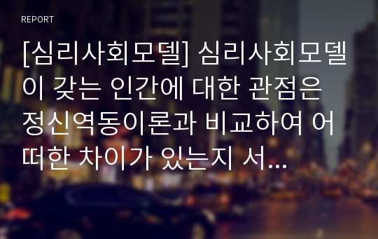 [심리사회모델] 심리사회모델이 갖는 인간에 대한 관점은 정신역동이론과 비교하여 어떠한 차이가 있는지 서술하시오