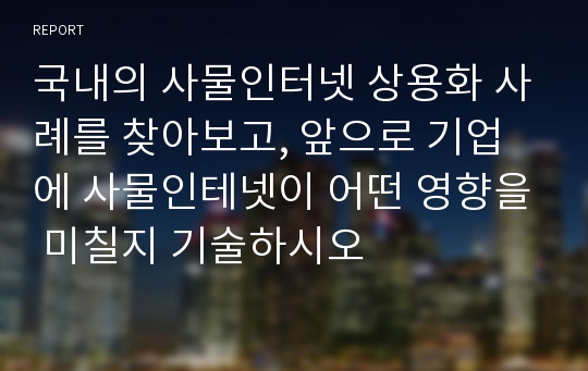 국내의 사물인터넷 상용화 사례를 찾아보고, 앞으로 기업에 사물인테넷이 어떤 영향을 미칠지 기술하시오