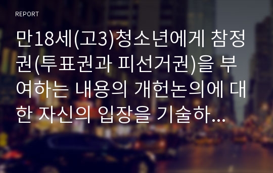 만18세(고3)청소년에게 참정권(투표권과 피선거권)을 부여하는 내용의 개헌논의에 대한 자신의 입장을 기술하시오