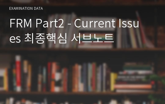 FRM Part2 - Current Issues 최종핵심 서브노트