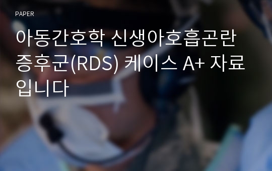 아동간호학 신생아호흡곤란증후군(RDS) 케이스 A+ 자료입니다