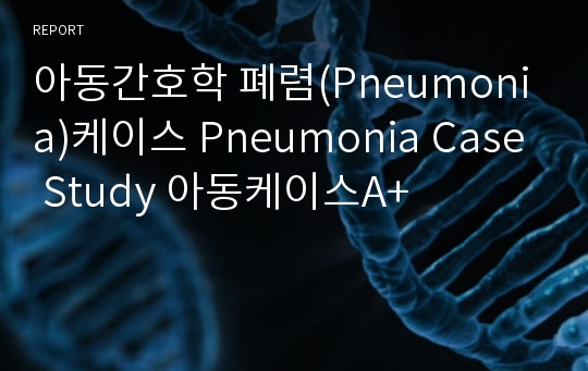 아동간호학 폐렴(Pneumonia)케이스 Pneumonia Case Study 아동케이스A+
