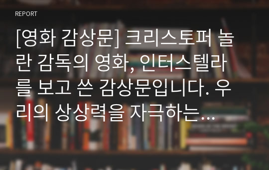 [영화 감상문] 크리스토퍼 놀란 감독의 영화, 인터스텔라를 보고 쓴 감상문입니다. 우리의 상상력을 자극하는 훌륭한 작품입니다.