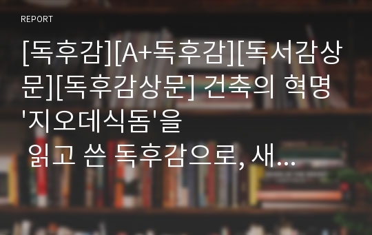 [독후감][A+독후감][독서감상문][독후감상문] 건축의 혁명 &#039;지오데식돔&#039;을 읽고 쓴 독후감으로, 새집증후군을 비롯하여 각종 피부질환을 예방할 수 있는 방법을 찾는 글입니다.