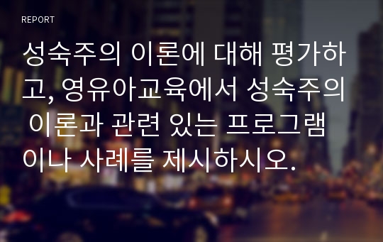 성숙주의 이론에 대해 평가하고, 영유아교육에서 성숙주의 이론과 관련 있는 프로그램이나 사례를 제시하시오.