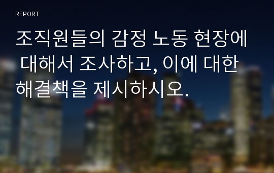 조직원들의 감정 노동 현장에 대해서 조사하고, 이에 대한 해결책을 제시하시오.