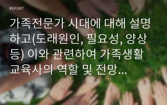 가족전문가 시대에 대해 설명하고(도래원인, 필요성, 양상 등) 이와 관련하여 가족생활교육사의 역할 및 전망에 대하여 자신의 의견을 반영하여 설명하세요.