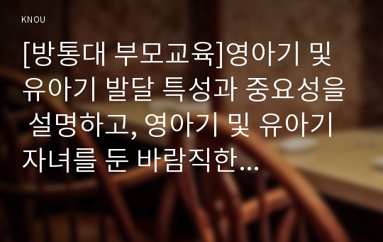 [방통대 부모교육]영아기 및 유아기 발달 특성과 중요성을 설명하고, 영아기 및 유아기 자녀를 둔 바람직한 부모의 역할에 대하여 논하시오.