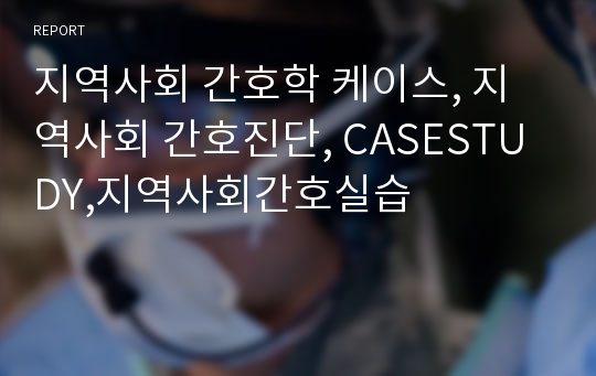 지역사회 간호학 케이스, 지역사회 간호진단, CASESTUDY,지역사회간호실습