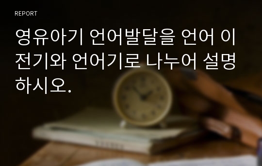 영유아기 언어발달을 언어 이전기와 언어기로 나누어 설명하시오.