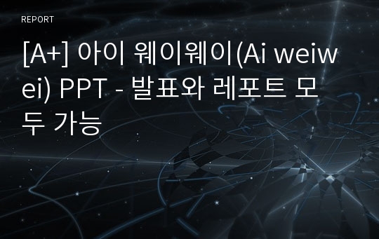 [A+] 아이 웨이웨이(Ai weiwei) PPT - 발표와 레포트 모두 가능