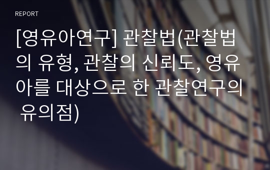 [영유아연구] 관찰법(관찰법의 유형, 관찰의 신뢰도, 영유아를 대상으로 한 관찰연구의 유의점)