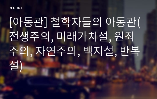 [아동관] 철학자들의 아동관(전생주의, 미래가치설, 원죄주의, 자연주의, 백지설, 반복설)