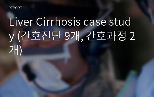 Liver Cirrhosis(간경화, 간경변증) 간호과정 케이스 case study (간호진단 9개, 간호과정 2개)