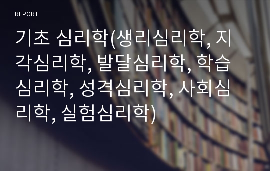 기초 심리학(생리심리학, 지각심리학, 발달심리학, 학습심리학, 성격심리학, 사회심리학, 실험심리학)