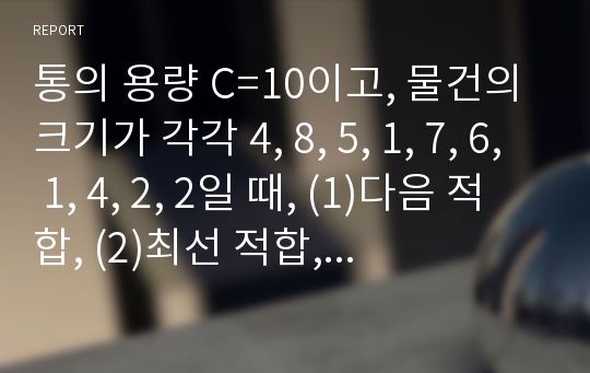 통의 용량 C=10이고, 물건의 크기가 각각 4, 8, 5, 1, 7, 6, 1, 4, 2, 2일 때, (1)다음 적합, (2)최선 적합, (3)최악 적합을 각각 이용하여 모든 물건을 통에 채우시오.