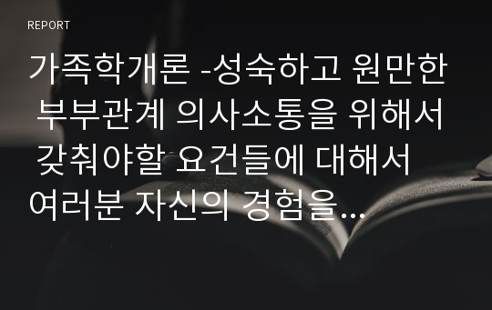 가족학개론 -성숙하고 원만한 부부관계 의사소통을 위해서 갖춰야할 요건들에 대해서 여러분 자신의 경험을 반영하여 내용을 제시하세요.