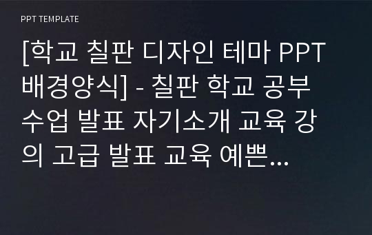 [학교 칠판 디자인 테마 PPT배경양식] - 칠판 학교 공부 수업 발표 자기소개 교육 강의 고급 발표 교육 예쁜 경영 경제 PPT템플릿 디자인 서식 배경파워포인트 테마양식 PowerPoint PPT테마 프레젠테이션