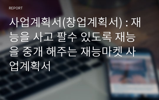 사업계획서(창업계획서) : 재능을 사고 팔수 있도록 재능을 중개 해주는 재능마켓 사업계획서