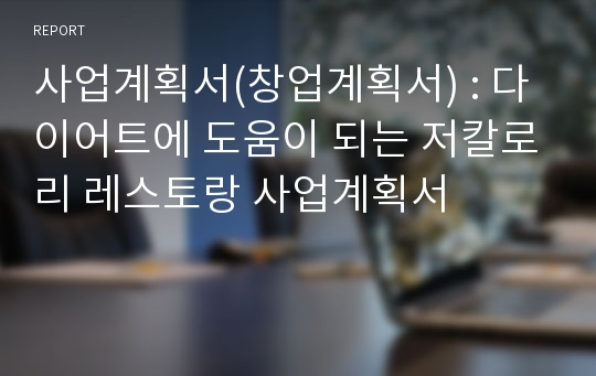 사업계획서(창업계획서) : 다이어트에 도움이 되는 저칼로리 레스토랑 사업계획서