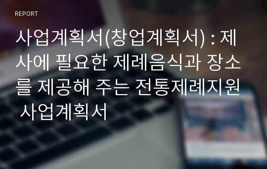 사업계획서(창업계획서) : 제사에 필요한 제례음식과 장소를 제공해 주는 전통제례지원 사업계획서