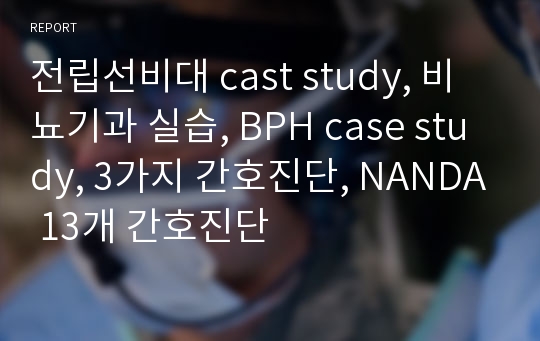 전립선비대 cast study, 비뇨기과 실습, BPH case study, 3가지 간호진단, NANDA 13개 간호진단