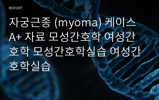 자궁근종 (myoma) 케이스 A+ 자료 모성간호학 여성간호학 모성간호학실습 여성간호학실습