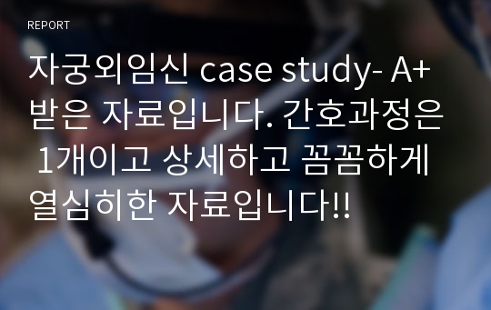 자궁외임신 case study- A+받은 자료입니다. 간호과정은 1개이고 상세하고 꼼꼼하게 열심히한 자료입니다!!